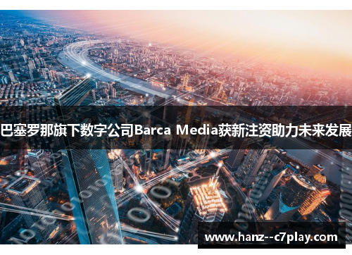 巴塞罗那旗下数字公司Barca Media获新注资助力未来发展