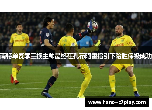 南特单赛季三换主帅最终在孔布阿雷指引下险胜保级成功