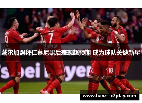 戴尔加盟拜仁慕尼黑后表现超预期 成为球队关键新星 戴尔加盟拜仁慕尼黑后表现超预期 成为球队关键新星