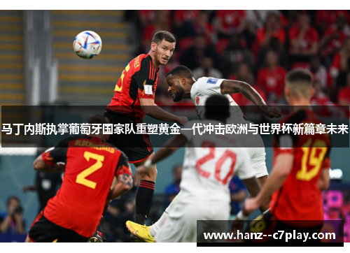 马丁内斯执掌葡萄牙国家队重塑黄金一代冲击欧洲与世界杯新篇章未来 马丁内斯执掌葡萄牙国家队重塑黄金一代冲击欧洲与世界杯新篇章未来