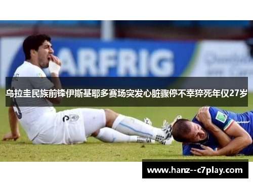 乌拉圭民族前锋伊斯基耶多赛场突发心脏骤停不幸猝死年仅27岁 乌拉圭民族前锋伊斯基耶多赛场突发心脏骤停不幸猝死年仅27岁