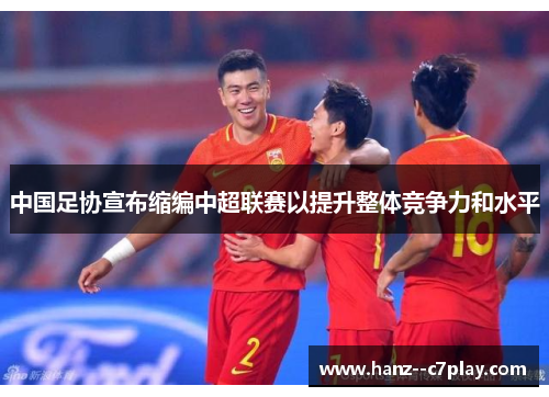 中国足协宣布缩编中超联赛以提升整体竞争力和水平 中国足协宣布缩编中超联赛以提升整体竞争力和水平