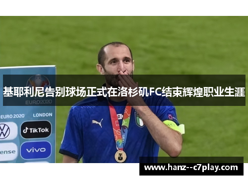 基耶利尼告别球场正式在洛杉矶FC结束辉煌职业生涯 基耶利尼告别球场正式在洛杉矶FC结束辉煌职业生涯