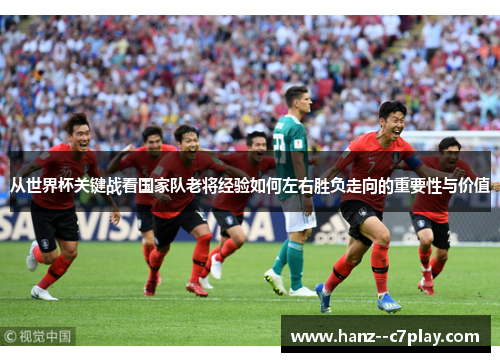 从世界杯关键战看国家队老将经验如何左右胜负走向的重要性与价值 从世界杯关键战看国家队老将经验如何左右胜负走向的重要性与价值