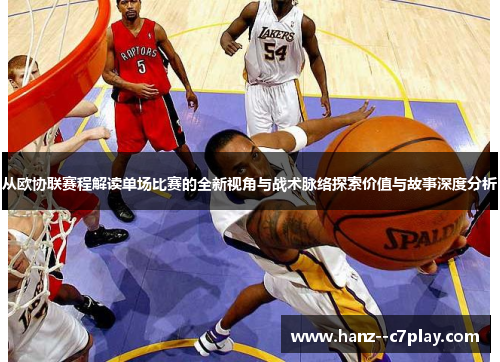 从欧协联赛程解读单场比赛的全新视角与战术脉络探索价值与故事深度分析 从欧协联赛程解读单场比赛的全新视角与战术脉络探索价值与故事深度分析