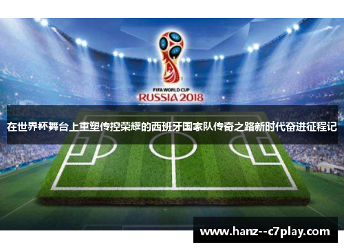 在世界杯舞台上重塑传控荣耀的西班牙国家队传奇之路新时代奋进征程记