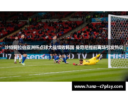 沙特阿拉伯亚洲杯点球大战惜败韩国 曼奇尼提前离场引发热议 沙特阿拉伯亚洲杯点球大战惜败韩国 曼奇尼提前离场引发热议